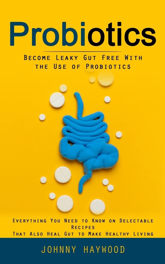 Probiotika: Werden Sie Leaky Gut kostenlos mit der Verwendung von Probiotika (Alles, was Sie wissen müssen, auf entsetzbaren Rezepten, die auch heilen Gut zu machen gesundes Leben)