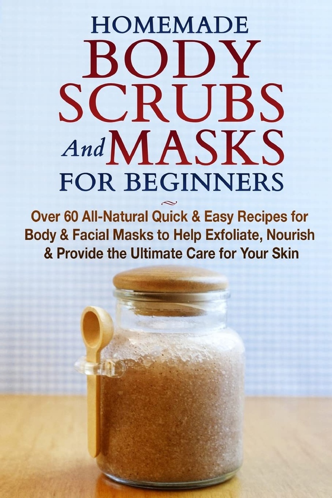 Homemade Body Scrubs and Masks for Beginners: All-Natural Quick & Easy Recipes for Body & Facial Masks to Help Exfoliate, Nourish & Geben Sie die ultimative Pflege für Ihre Haut