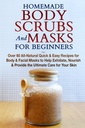 Homemade Body Scrubs and Masks for Beginners: All-Natural Quick & Easy Recipes for Body & Facial Masks to Help Exfoliate, Nourish & Geben Sie die ultimative Pflege für Ihre Haut