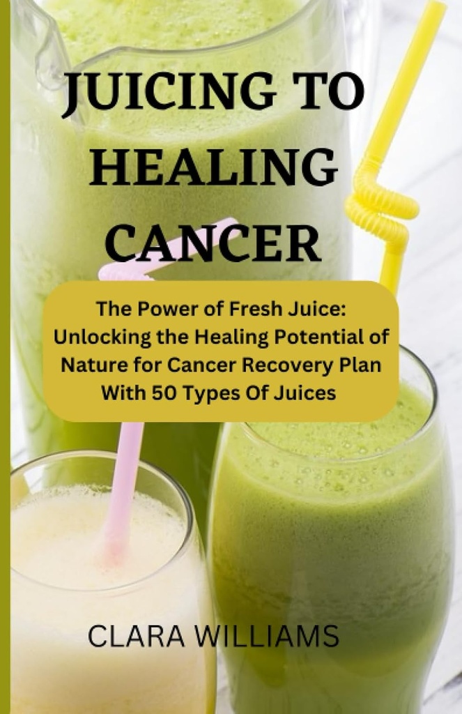 JUICING FOR HEALING CANCER: Die Kraft des frischen Safts: Entsperren des Heilpotenzials der Natur für Krebs Erholung Plan mit 50 Arten von Saft.