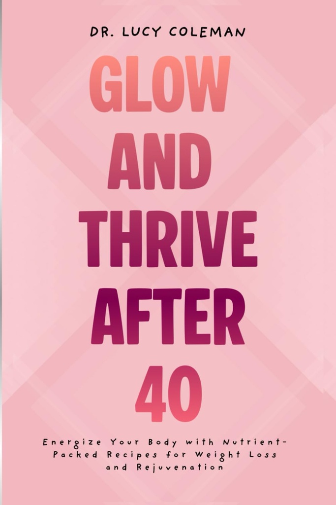 Glow & Thrive Nach 40. Energize Ihr Körper mit Nährstoff-Packed Rezepte für Gewichtsverlust und Verjüngung