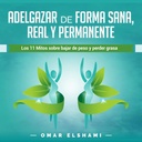 Adelgazar de forma Sana, Real y Permanente [Lesen Sie Gewicht in einer gesunden, realen und dauerhaften Weise]: Los 11 Mitos sobre Bajar de Peso y Perder Grasa [Die 11 Mythen über Losing Weight and Losing Fat]