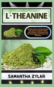 L-THEANINE: Enhance Focus, Reduce Stress, and Achieve Mental Clarity with Nature's Calming Secret By Unlocking the Power of L-Theanine